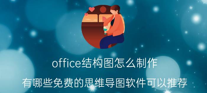 office结构图怎么制作 有哪些免费的思维导图软件可以推荐？